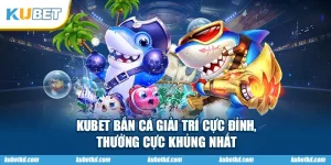 KUBET Bắn Cá Giải Trí Cực Đỉnh, Thưởng Cực Khủng Nhất