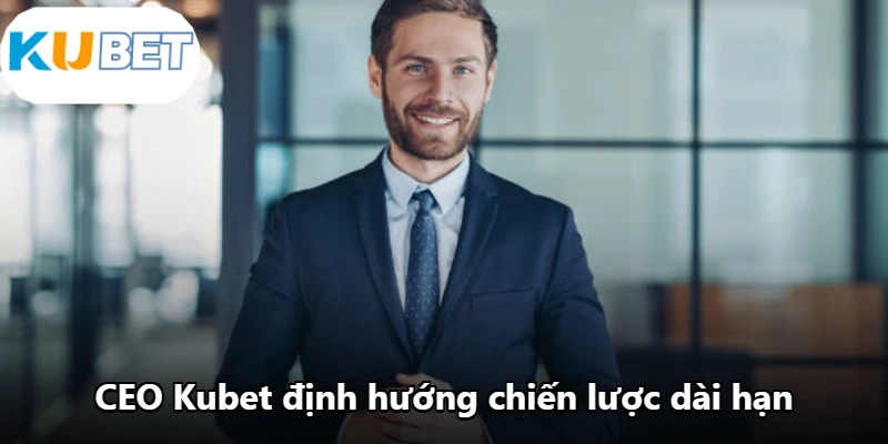CEO Kubet định hướng chiến lược dài hạn CEO Kubet định hướng chiến lược dài hạn