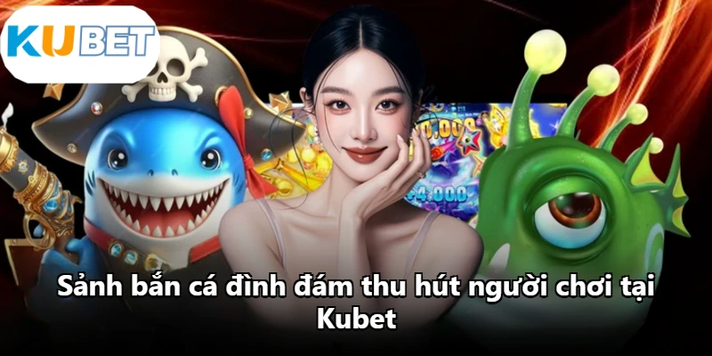 Sảnh bắn cá đình đám thu hút người chơi tại Kubet