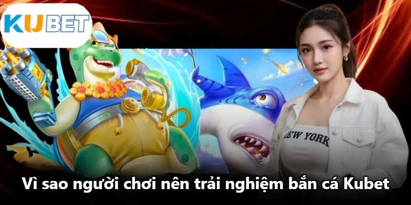 Vì sao người chơi nên trải nghiệm bắn cá Kubet